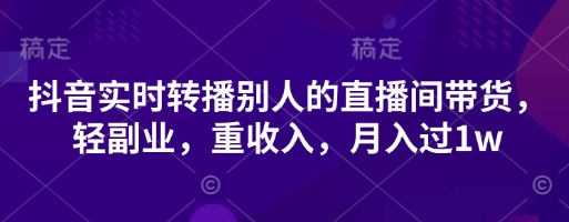 抖音实时转播别人的直播间带货，轻副业，重收入，月入过1w-大鱼资源网