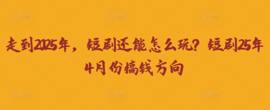 走到2025年，短剧还能怎么玩？短剧25年4月份搞钱方向-大鱼资源网