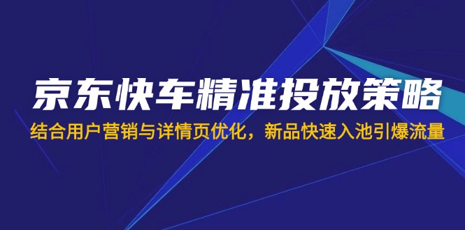 （14185期）京东快车精准投放策略，结合用户营销与详情页优化，新品快速入池引爆流量-大鱼资源网