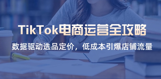 （14343期）TikTok电商运营全攻略，数据驱动选品定价，低成本引爆店铺流量-大鱼资源网