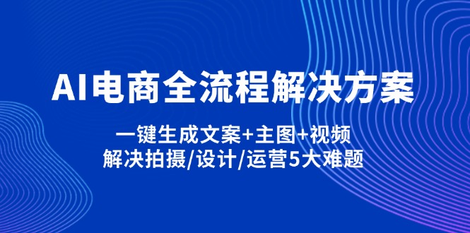 （14200期）AI电商全流程解决方案,一键生成文案+主图+视频,解决拍摄/设计/运营5大难题-大鱼资源网