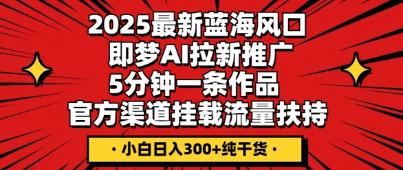 2025最新蓝海风口，即梦AI拉新推广，5分钟一条作品，官方渠道挂载，流量扶持，小白日入3张+纯干货-大鱼资源网