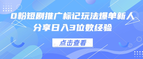 0粉短剧推广标记玩法爆单新人分享日入3位数经验-大鱼资源网