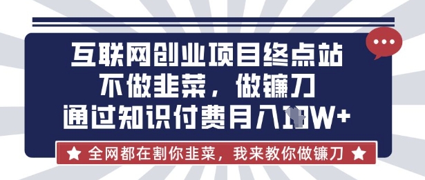 互联网创业尽头-不做韭菜，做镰刀，通过知识付费月入10个【揭秘】-大鱼资源网