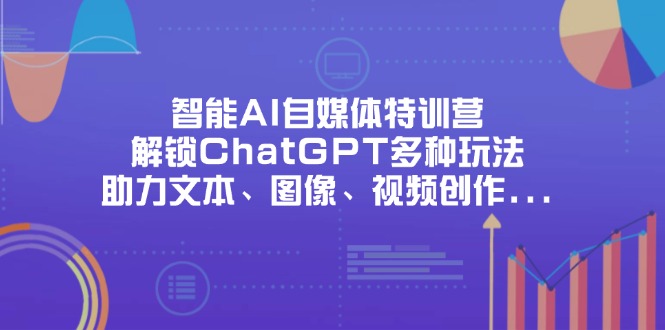 （14245期）智能AI自媒体特训营，解锁ChatGPT多种玩法，助力文本、图像、视频创作...-大鱼资源网