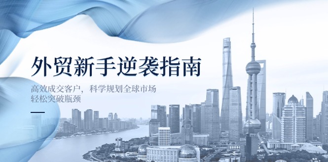 （14201期）外贸新手逆袭指南：高效成交客户，科学规划全球市场，轻松突破瓶颈-大鱼资源网