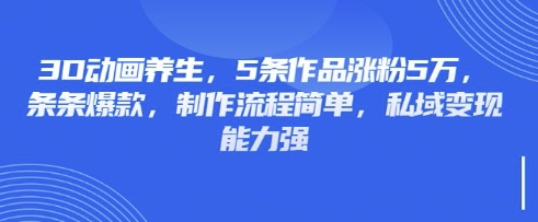 3D动画养生，5条作品涨粉5万，条条爆款，制作流程简单，私域变现能力强-大鱼资源网