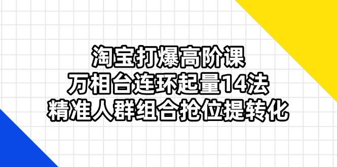 （14298期）淘宝打爆高阶课：万相台连环起量14法，精准人群组合抢位提转化-大鱼资源网