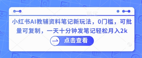 小红书AI教辅资料笔记新玩法，0门槛，可批量可复制，一天十分钟发笔记轻松月入2k-大鱼资源网