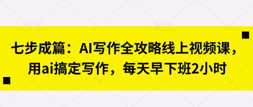 七步成篇：AI写作全攻略线上视频课，用ai搞定写作，每天早下班2小时-大鱼资源网