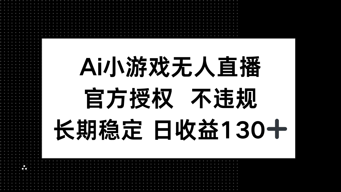 （14260期）AI小游戏无人直播，官方授权 不违规，单日平均收益130+-大鱼资源网
